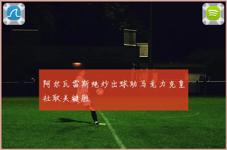 阿尔瓦雷斯绝妙出球助马竞力克皇社取关键胜