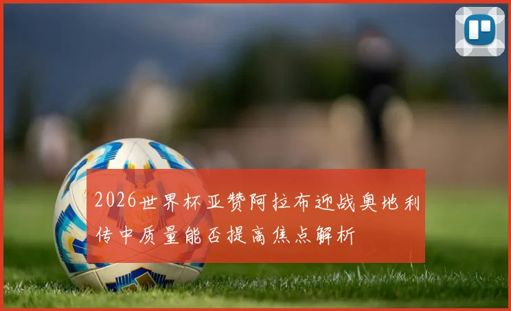 2026世界杯亚赞阿拉布迎战奥地利传中质量能否提高焦点解析