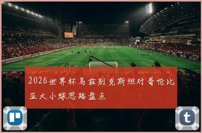 2026世界杯乌兹别克斯坦对哥伦比亚大小球思路盘点