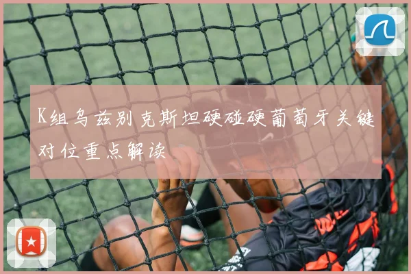 K组乌兹别克斯坦硬碰硬葡萄牙关键对位重点解读