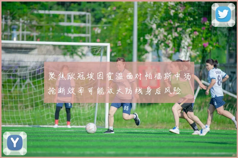 聚焦欧冠埃因霍温面对帕福斯中场抢断效率可能放大防线身后风险