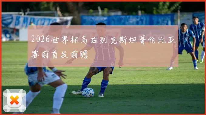 2026世界杯乌兹别克斯坦哥伦比亚赛前首发前瞻