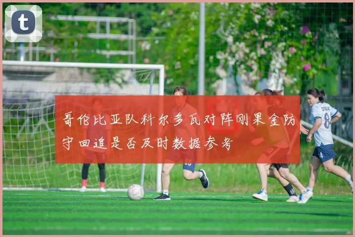 哥伦比亚队科尔多瓦对阵刚果金防守回追是否及时数据参考