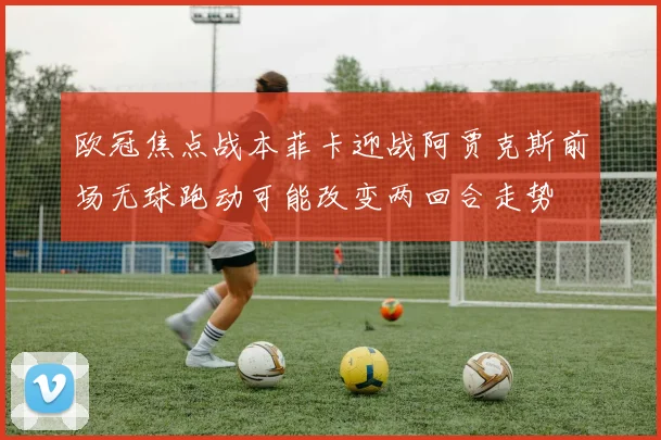 欧冠焦点战本菲卡迎战阿贾克斯前场无球跑动可能改变两回合走势