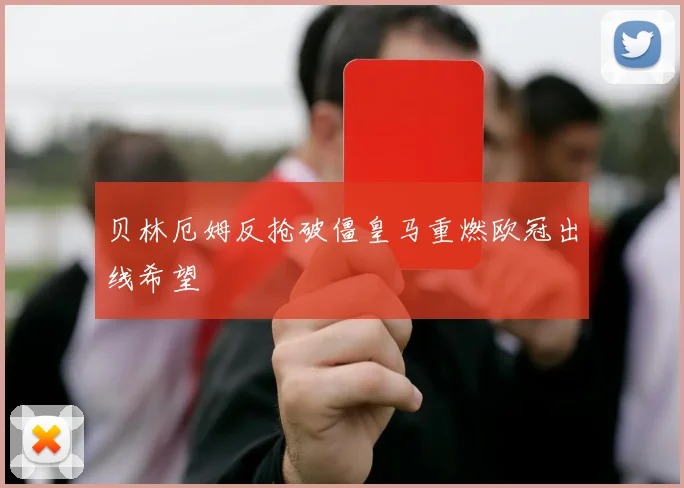 贝林厄姆反抢破僵皇马重燃欧冠出线希望