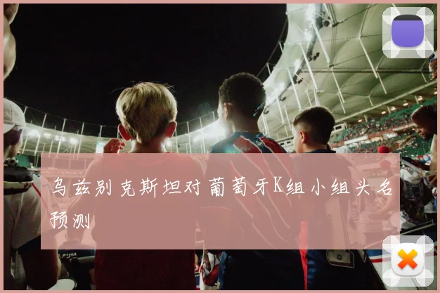 乌兹别克斯坦对葡萄牙K组小组头名预测