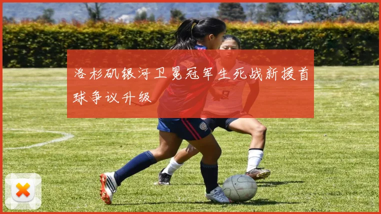 洛杉矶银河卫冕冠军生死战新援首球争议升级