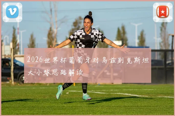 2026世界杯葡萄牙对乌兹别克斯坦大小球思路解读