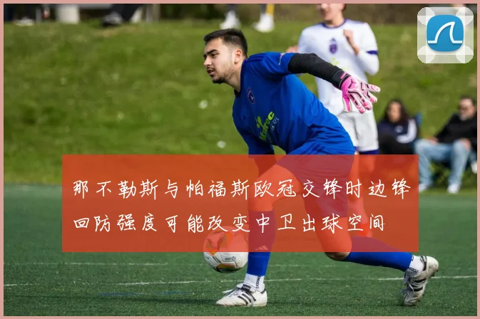 那不勒斯与帕福斯欧冠交锋时边锋回防强度可能改变中卫出球空间