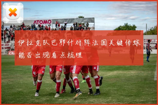伊拉克队巴耶什对阵法国关键传球能否出现看点梳理