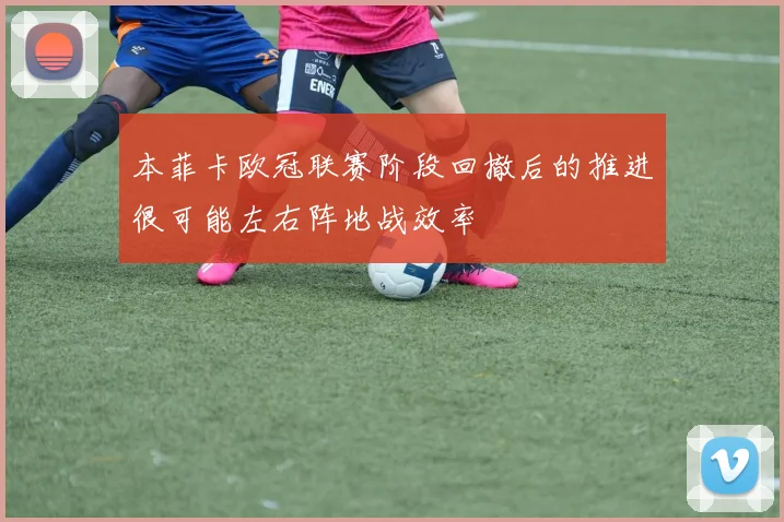 本菲卡欧冠联赛阶段回撤后的推进很可能左右阵地战效率