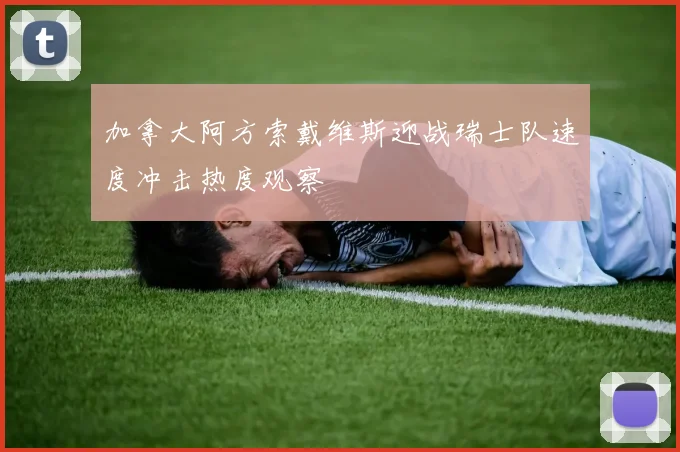 加拿大阿方索戴维斯迎战瑞士队速度冲击热度观察
