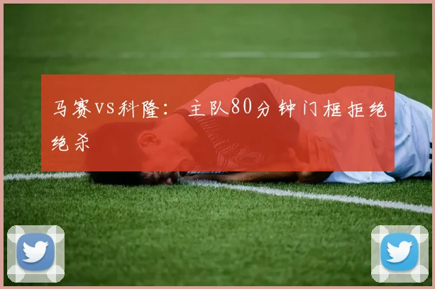 马赛vs科隆:主队80分钟门框拒绝绝杀