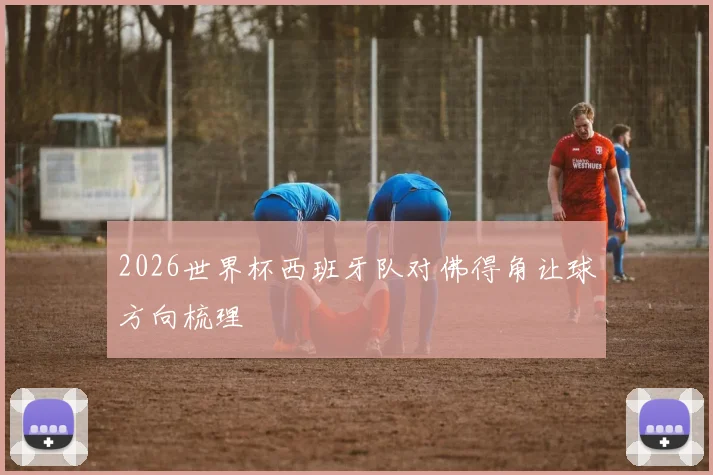 2026世界杯西班牙队对佛得角让球方向梳理