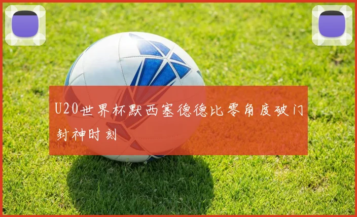 U20世界杯默西塞德德比零角度破门封神时刻