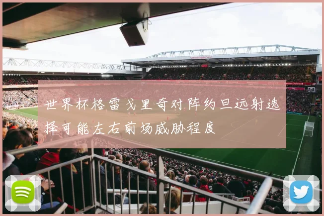 世界杯格雷戈里奇对阵约旦远射选择可能左右前场威胁程度