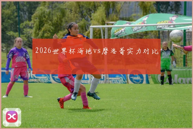 2026世界杯海地vs摩洛哥实力对比