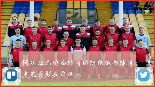 阿姆拉巴特面对海地防线低平球传中能否形成杀机