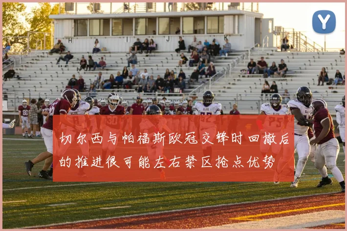 切尔西与帕福斯欧冠交锋时回撤后的推进很可能左右禁区抢点优势