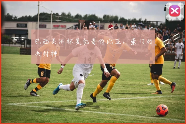 巴西美洲杯复仇哥伦比亚，豪门对决封神