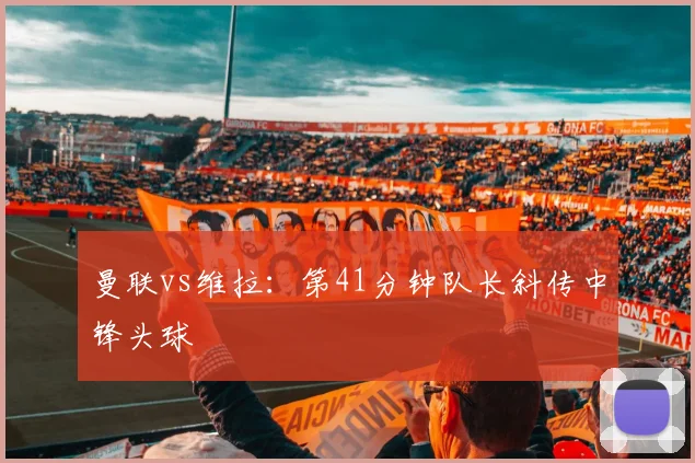 曼联vs维拉：第41分钟队长斜传中锋头球