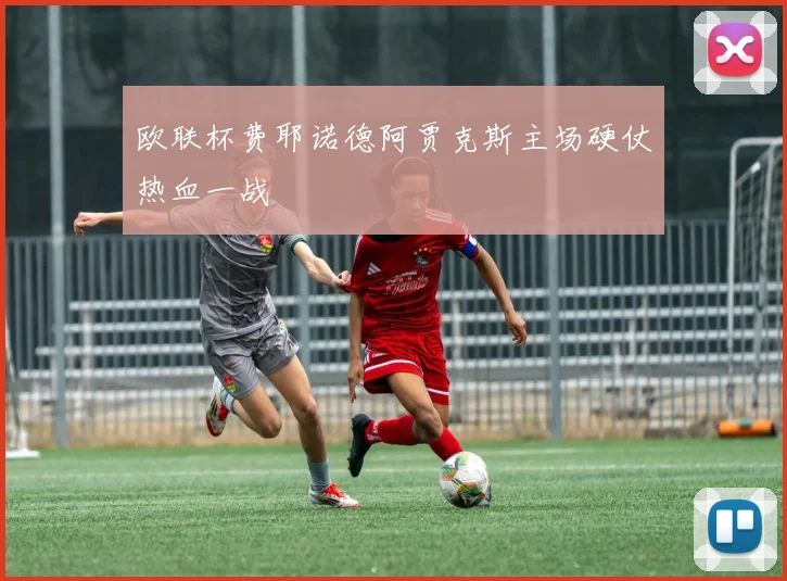 欧联杯费耶诺德阿贾克斯主场硬仗热血一战