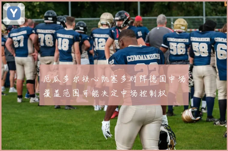 厄瓜多尔核心凯塞多对阵德国中场覆盖范围可能决定中场控制权