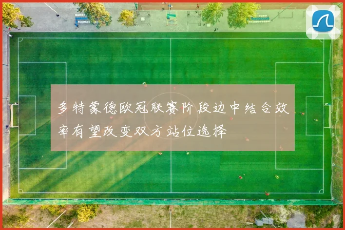 多特蒙德欧冠联赛阶段边中结合效率有望改变双方站位选择