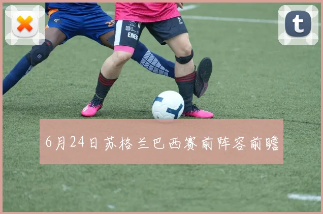6月24日苏格兰巴西赛前阵容前瞻