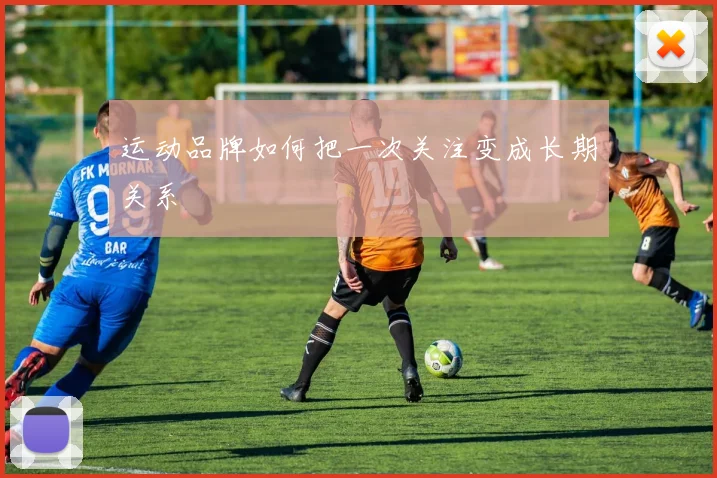 运动品牌如何把一次关注变成长期关系