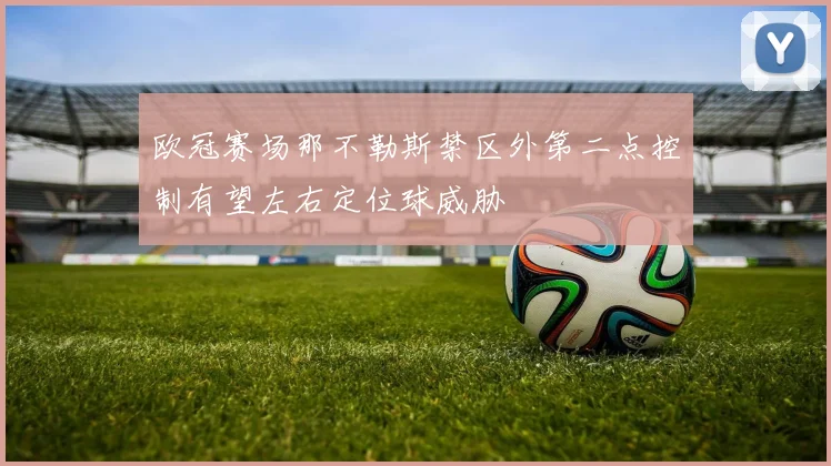 欧冠赛场那不勒斯禁区外第二点控制有望左右定位球威胁