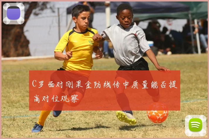 C罗面对刚果金防线传中质量能否提高对位观察