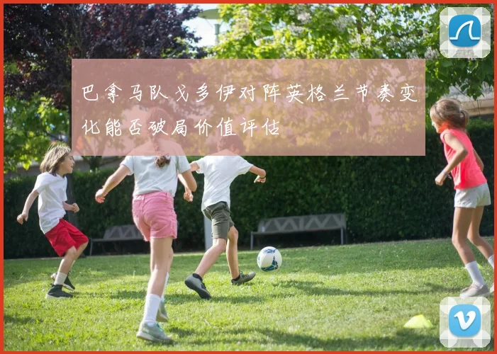 巴拿马队戈多伊对阵英格兰节奏变化能否破局价值评估