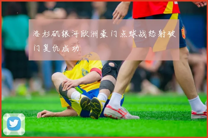 洛杉矶银河欧洲豪门点球战怒射破门复仇成功