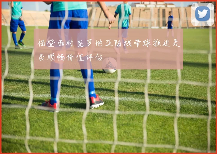 福登面对克罗地亚防线带球推进是否顺畅价值评估