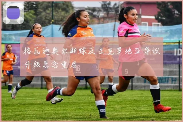 格瓦迪奥尔断球反击克罗地亚争议升级悬念重启