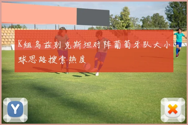 K组乌兹别克斯坦对阵葡萄牙队大小球思路搜索热度