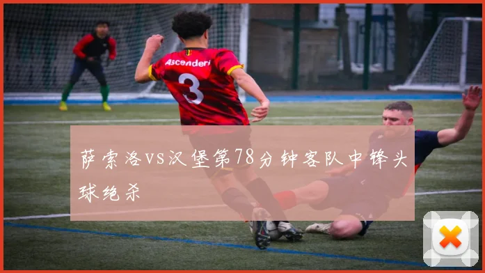 萨索洛vs汉堡第78分钟客队中锋头球绝杀