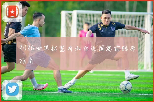 2026世界杯塞内加尔法国赛前赔率指南