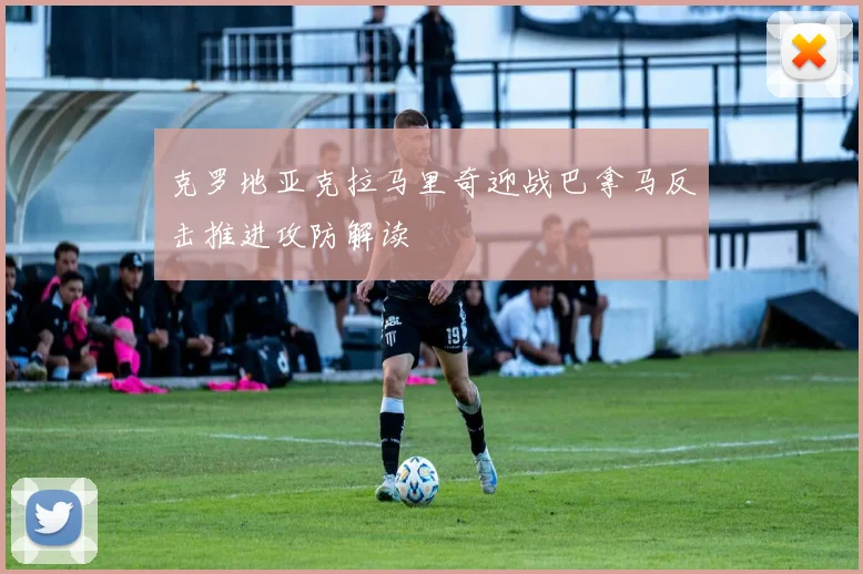 克罗地亚克拉马里奇迎战巴拿马反击推进攻防解读