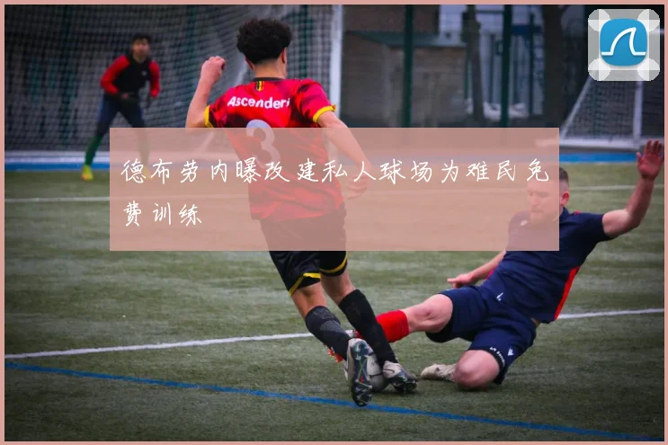 德布劳内曝改建私人球场为难民免费训练
