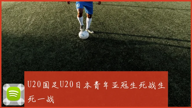 U20国足U20日本青年亚冠生死战生死一战