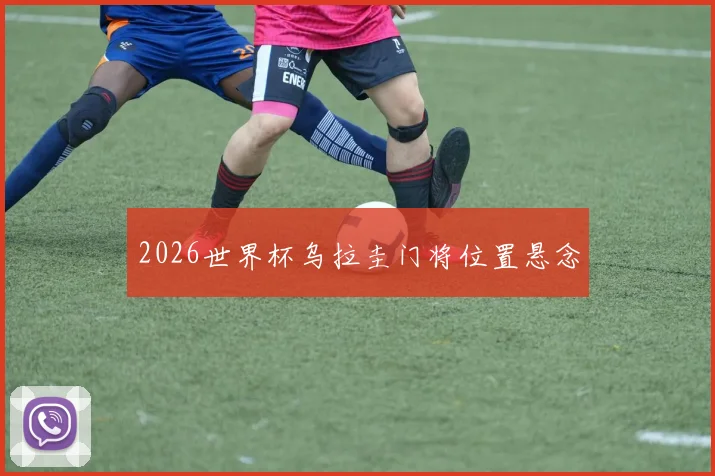 2026世界杯乌拉圭门将位置悬念