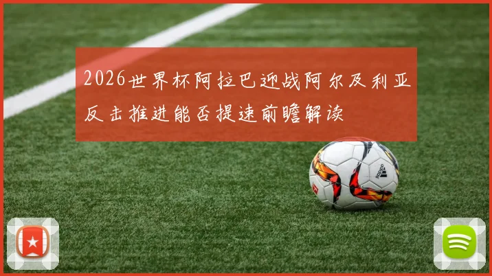 2026世界杯阿拉巴迎战阿尔及利亚反击推进能否提速前瞻解读