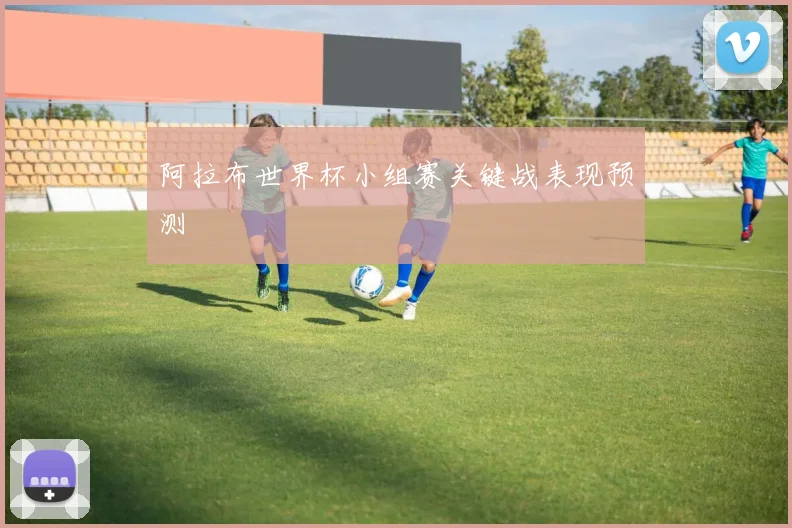 阿拉布世界杯小组赛关键战表现预测