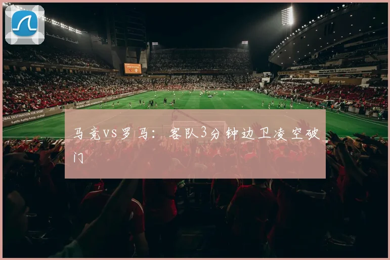 马竞vs罗马：客队3分钟边卫凌空破门