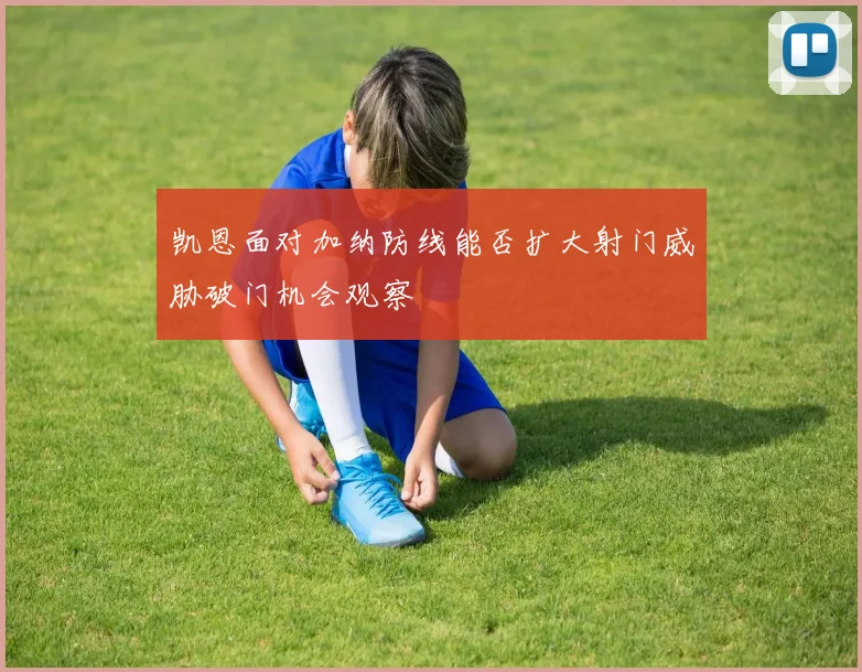 凯恩面对加纳防线能否扩大射门威胁破门机会观察
