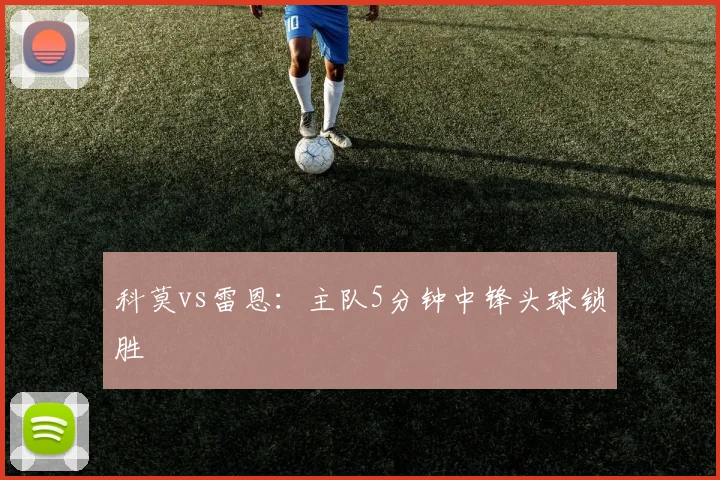 科莫vs雷恩：主队5分钟中锋头球锁胜