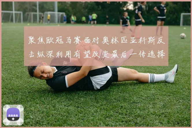 聚焦欧冠马赛面对奥林匹亚科斯反击纵深利用有望改变最后一传选择