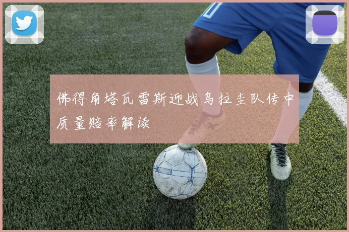 佛得角塔瓦雷斯迎战乌拉圭队传中质量赔率解读